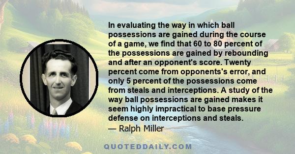 In evaluating the way in which ball possessions are gained during the course of a game, we find that 60 to 80 percent of the possessions are gained by rebounding and after an opponent's score. Twenty percent come from