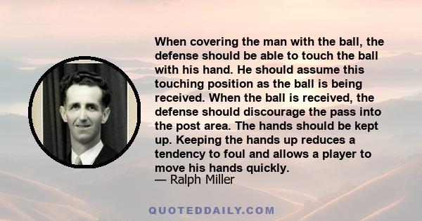 When covering the man with the ball, the defense should be able to touch the ball with his hand. He should assume this touching position as the ball is being received. When the ball is received, the defense should