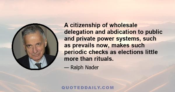 A citizenship of wholesale delegation and abdication to public and private power systems, such as prevails now, makes such periodic checks as elections little more than rituals.