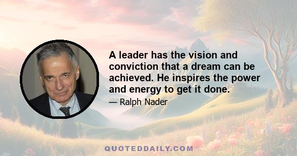 A leader has the vision and conviction that a dream can be achieved. He inspires the power and energy to get it done.