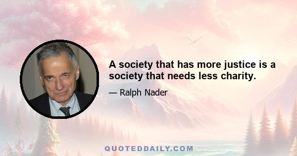 A society that has more justice is a society that needs less charity.