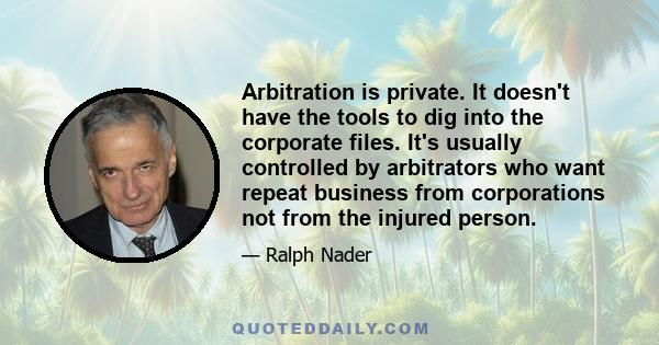 Arbitration is private. It doesn't have the tools to dig into the corporate files. It's usually controlled by arbitrators who want repeat business from corporations not from the injured person.