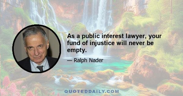 As a public interest lawyer, your fund of injustice will never be empty.