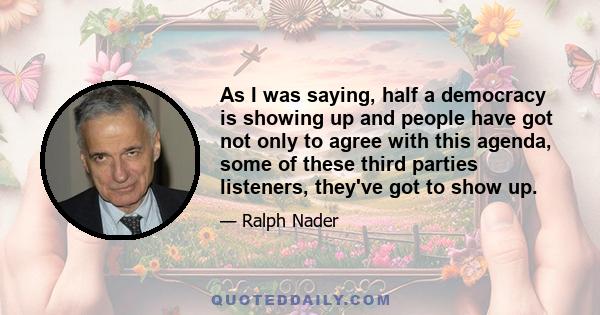 As I was saying, half a democracy is showing up and people have got not only to agree with this agenda, some of these third parties listeners, they've got to show up.