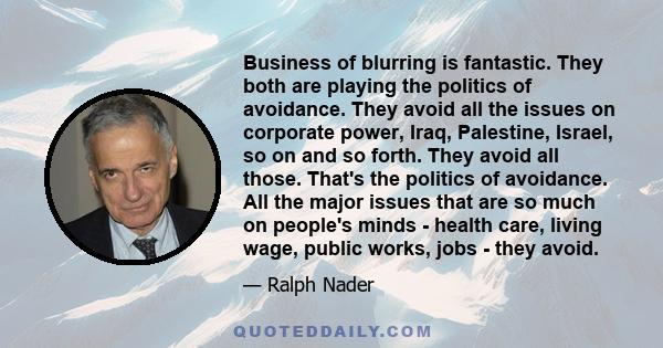 Business of blurring is fantastic. They both are playing the politics of avoidance. They avoid all the issues on corporate power, Iraq, Palestine, Israel, so on and so forth. They avoid all those. That's the politics of 