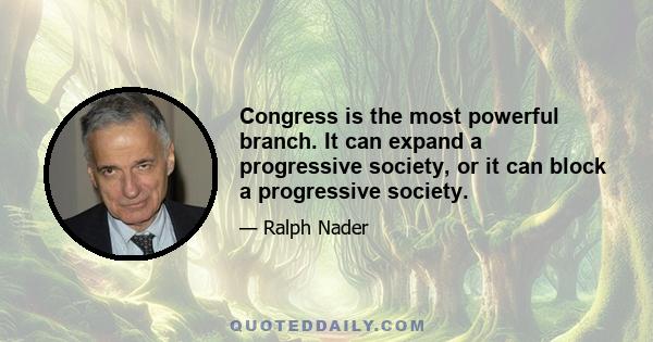 Congress is the most powerful branch. It can expand a progressive society, or it can block a progressive society.