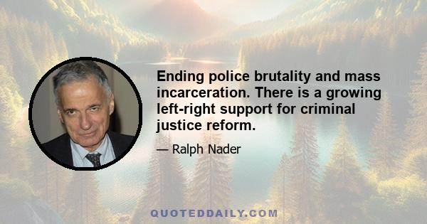 Ending police brutality and mass incarceration. There is a growing left-right support for criminal justice reform.