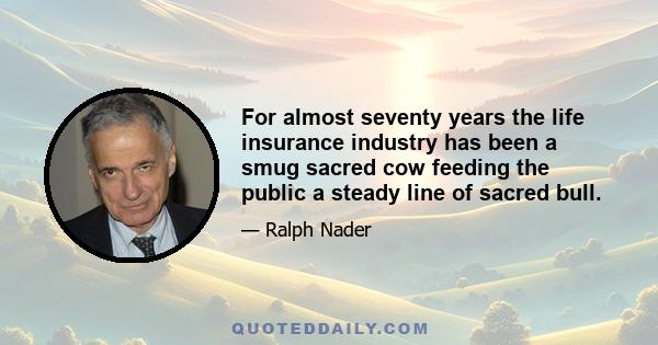 For almost seventy years the life insurance industry has been a smug sacred cow feeding the public a steady line of sacred bull.