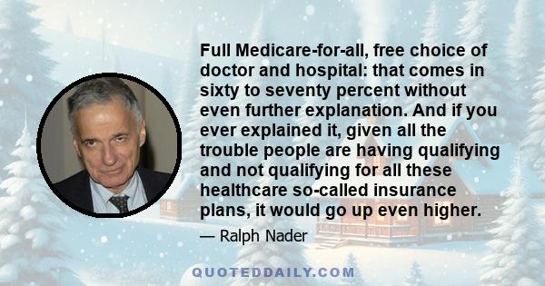 Full Medicare-for-all, free choice of doctor and hospital: that comes in sixty to seventy percent without even further explanation. And if you ever explained it, given all the trouble people are having qualifying and