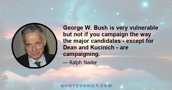 George W. Bush is very vulnerable but not if you campaign the way the major candidates - except for Dean and Kucinich - are campaigning.