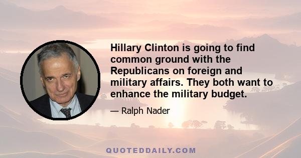 Hillary Clinton is going to find common ground with the Republicans on foreign and military affairs. They both want to enhance the military budget.