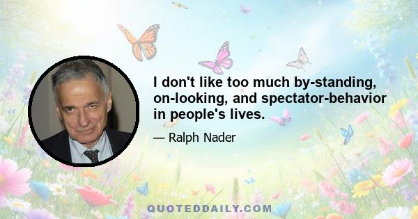 I don't like too much by-standing, on-looking, and spectator-behavior in people's lives.