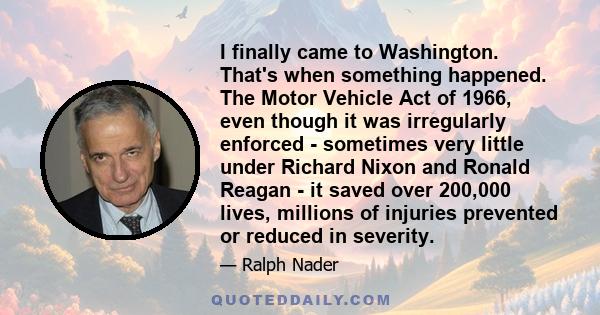 I finally came to Washington. That's when something happened. The Motor Vehicle Act of 1966, even though it was irregularly enforced - sometimes very little under Richard Nixon and Ronald Reagan - it saved over 200,000