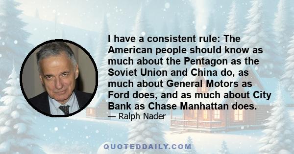 I have a consistent rule: The American people should know as much about the Pentagon as the Soviet Union and China do, as much about General Motors as Ford does, and as much about City Bank as Chase Manhattan does.