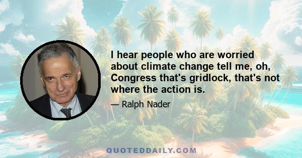 I hear people who are worried about climate change tell me, oh, Congress that's gridlock, that's not where the action is.