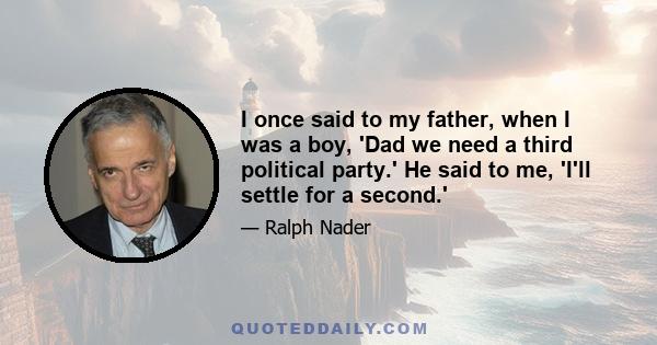 I once said to my father, when I was a boy, 'Dad we need a third political party.' He said to me, 'I'll settle for a second.'