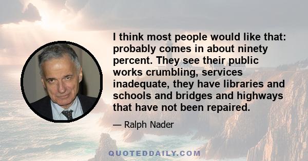 I think most people would like that: probably comes in about ninety percent. They see their public works crumbling, services inadequate, they have libraries and schools and bridges and highways that have not been