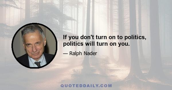 If you don't turn on to politics, politics will turn on you.