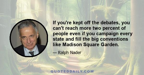 If you're kept off the debates, you can't reach more two percent of people even if you campaign every state and fill the big conventions like Madison Square Garden.