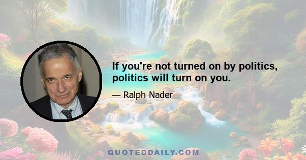 If you're not turned on by politics, politics will turn on you.