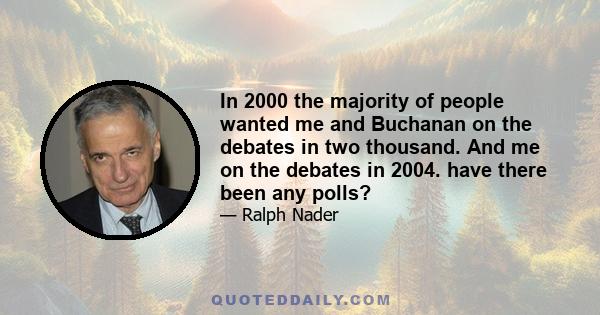 In 2000 the majority of people wanted me and Buchanan on the debates in two thousand. And me on the debates in 2004. have there been any polls?