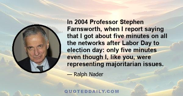 In 2004 Professor Stephen Farnsworth, when I report saying that I got about five minutes on all the networks after Labor Day to election day: only five minutes even though I, like you, were representing majoritarian