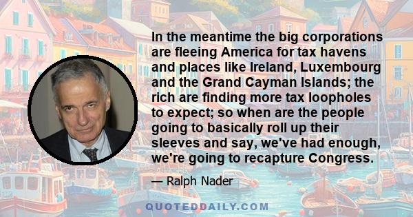 In the meantime the big corporations are fleeing America for tax havens and places like Ireland, Luxembourg and the Grand Cayman Islands; the rich are finding more tax loopholes to expect; so when are the people going