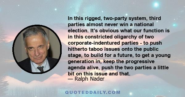 In this rigged, two-party system, third parties almost never win a national election. It's obvious what our function is in this constricted oligarchy of two corporate-indentured parties - to push hitherto taboo issues