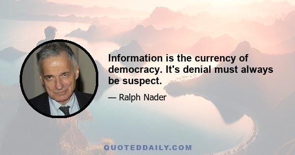 Information is the currency of democracy. It's denial must always be suspect.