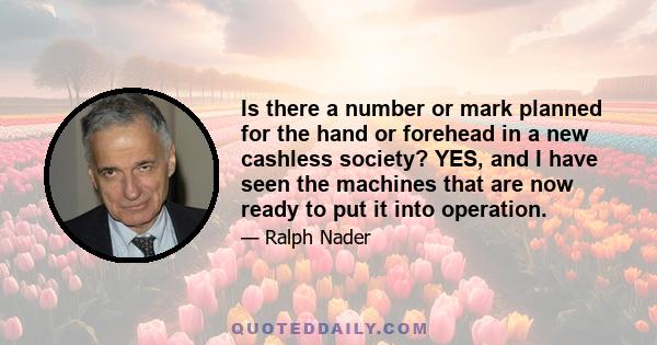 Is there a number or mark planned for the hand or forehead in a new cashless society? YES, and I have seen the machines that are now ready to put it into operation.