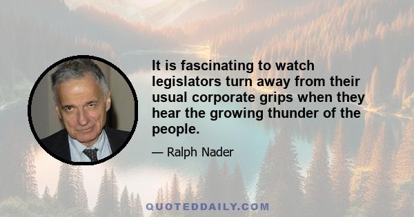 It is fascinating to watch legislators turn away from their usual corporate grips when they hear the growing thunder of the people.