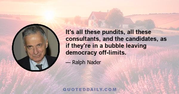 It's all these pundits, all these consultants, and the candidates, as if they're in a bubble leaving democracy off-limits.