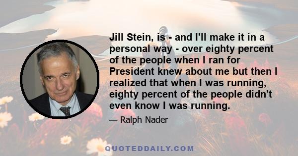 Jill Stein, is - and I'll make it in a personal way - over eighty percent of the people when I ran for President knew about me but then I realized that when I was running, eighty percent of the people didn't even know I 