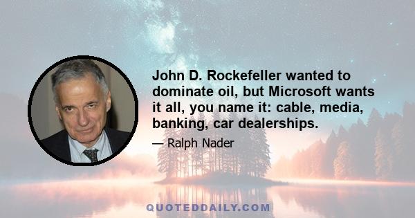 John D. Rockefeller wanted to dominate oil, but Microsoft wants it all, you name it: cable, media, banking, car dealerships.