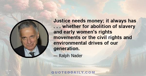 Justice needs money; it always has . . . whether for abolition of slavery and early women's rights movements or the civil rights and environmental drives of our generation.