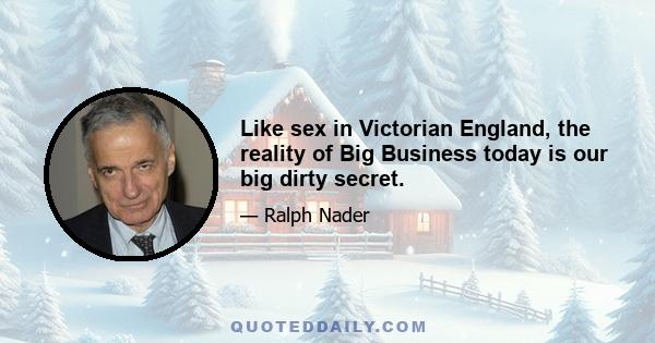 Like sex in Victorian England, the reality of Big Business today is our big dirty secret.