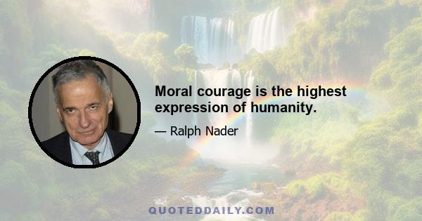 Moral courage is the highest expression of humanity.