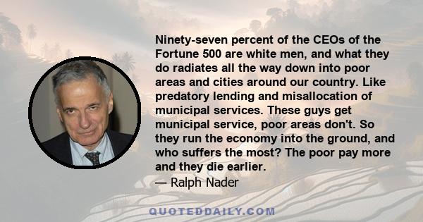 Ninety-seven percent of the CEOs of the Fortune 500 are white men, and what they do radiates all the way down into poor areas and cities around our country. Like predatory lending and misallocation of municipal