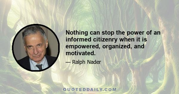 Nothing can stop the power of an informed citizenry when it is empowered, organized, and motivated.