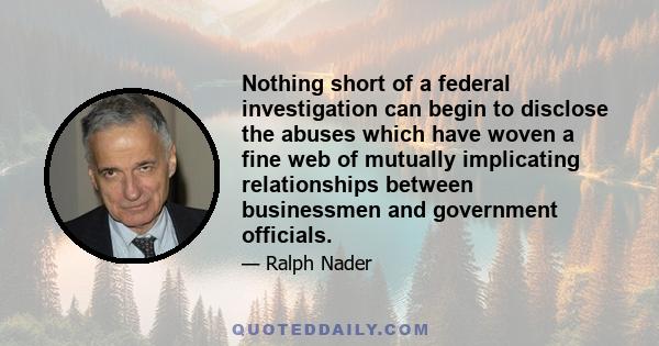 Nothing short of a federal investigation can begin to disclose the abuses which have woven a fine web of mutually implicating relationships between businessmen and government officials.