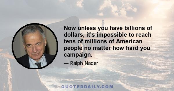 Now unless you have billions of dollars, it's impossible to reach tens of millions of American people no matter how hard you campaign.