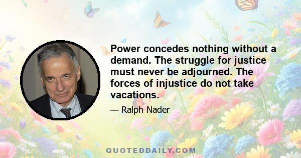 Power concedes nothing without a demand. The struggle for justice must never be adjourned. The forces of injustice do not take vacations.