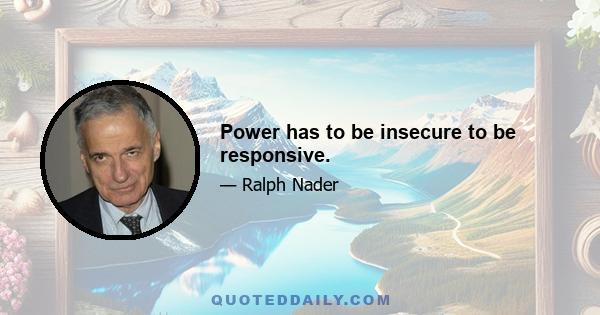 Power has to be insecure to be responsive.