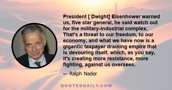 President [ Dwight] Eisenhower warned us, five star general, he said watch out for the military-industrial complex. That's a threat to our freedom, to our economy, and what we have now is a gigantic taxpayer draining