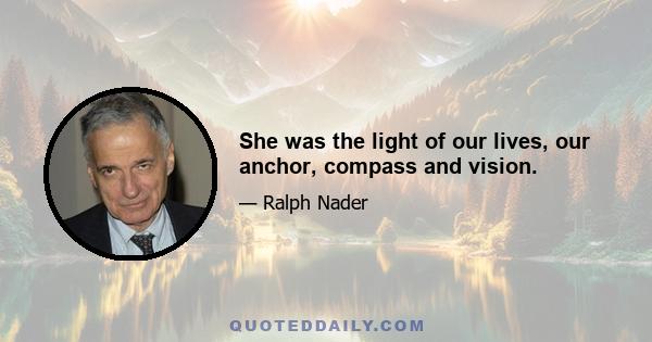 She was the light of our lives, our anchor, compass and vision.