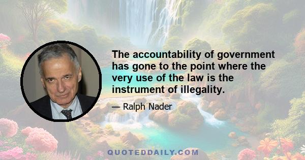 The accountability of government has gone to the point where the very use of the law is the instrument of illegality.