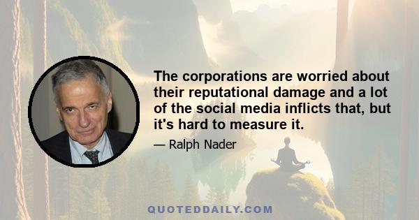 The corporations are worried about their reputational damage and a lot of the social media inflicts that, but it's hard to measure it.