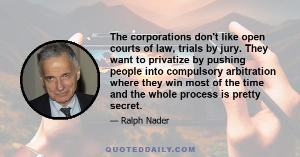 The corporations don't like open courts of law, trials by jury. They want to privatize by pushing people into compulsory arbitration where they win most of the time and the whole process is pretty secret.