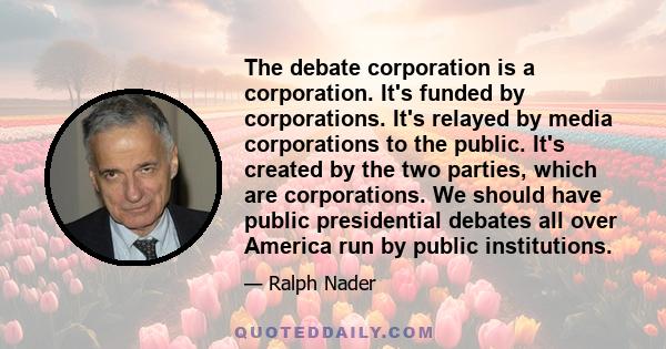 The debate corporation is a corporation. It's funded by corporations. It's relayed by media corporations to the public. It's created by the two parties, which are corporations. We should have public presidential debates 