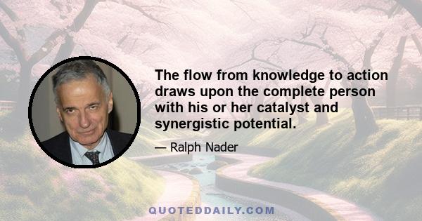 The flow from knowledge to action draws upon the complete person with his or her catalyst and synergistic potential.